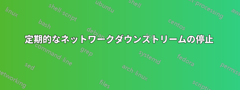 定期的なネットワークダウンストリームの停止