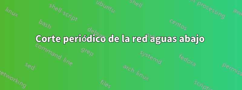 Corte periódico de la red aguas abajo