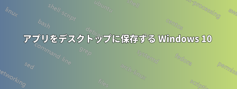 アプリをデスクトップに保存する Windows 10