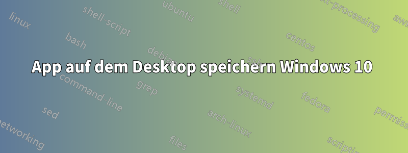 App auf dem Desktop speichern Windows 10