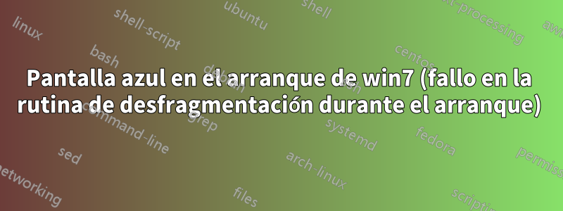 Pantalla azul en el arranque de win7 (fallo en la rutina de desfragmentación durante el arranque)