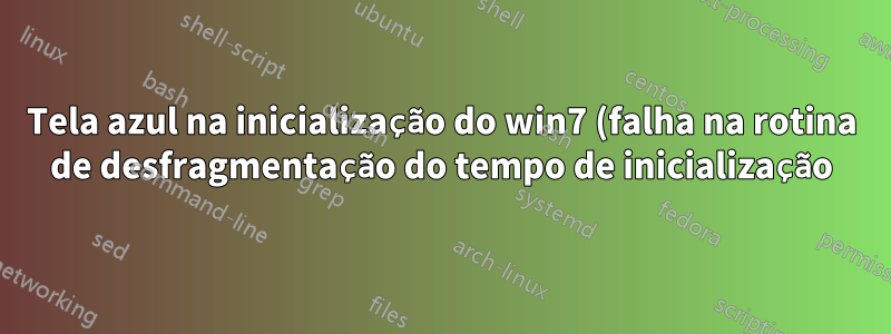 Tela azul na inicialização do win7 (falha na rotina de desfragmentação do tempo de inicialização)