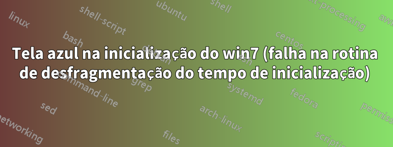 Tela azul na inicialização do win7 (falha na rotina de desfragmentação do tempo de inicialização)