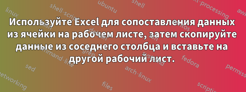 Используйте Excel для сопоставления данных из ячейки на рабочем листе, затем скопируйте данные из соседнего столбца и вставьте на другой рабочий лист.