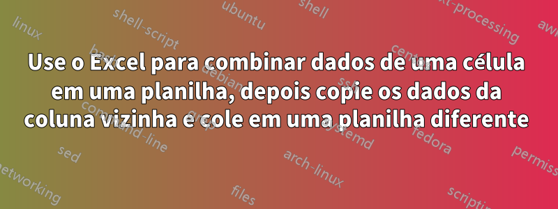 Use o Excel para combinar dados de uma célula em uma planilha, depois copie os dados da coluna vizinha e cole em uma planilha diferente