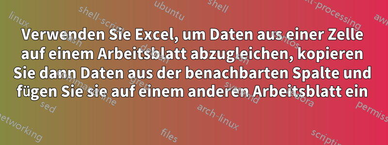 Verwenden Sie Excel, um Daten aus einer Zelle auf einem Arbeitsblatt abzugleichen, kopieren Sie dann Daten aus der benachbarten Spalte und fügen Sie sie auf einem anderen Arbeitsblatt ein