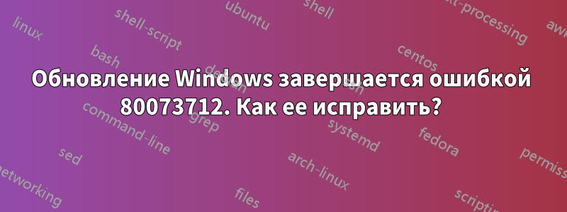 Обновление Windows завершается ошибкой 80073712. Как ее исправить?