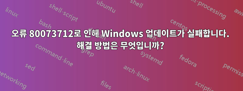 오류 80073712로 인해 Windows 업데이트가 실패합니다. 해결 방법은 무엇입니까?