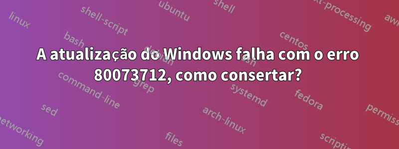 A atualização do Windows falha com o erro 80073712, como consertar?