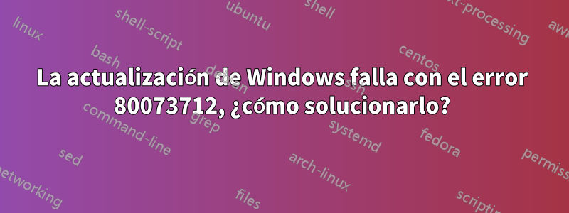 La actualización de Windows falla con el error 80073712, ¿cómo solucionarlo?