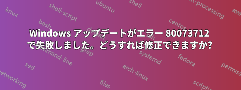 Windows アップデートがエラー 80073712 で失敗しました。どうすれば修正できますか?