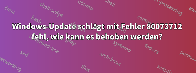 Windows-Update schlägt mit Fehler 80073712 fehl, wie kann es behoben werden?