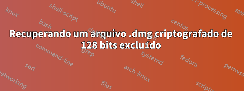 Recuperando um arquivo .dmg criptografado de 128 bits excluído