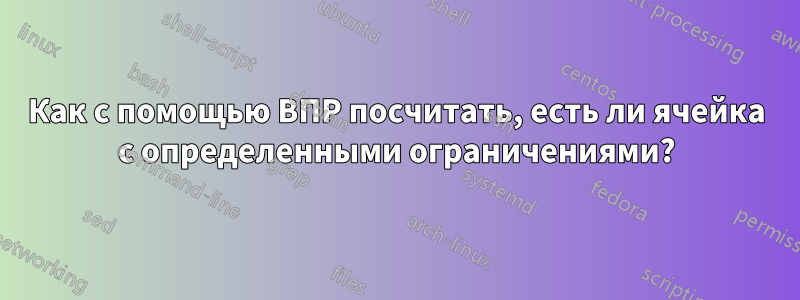 Как с помощью ВПР посчитать, есть ли ячейка с определенными ограничениями?
