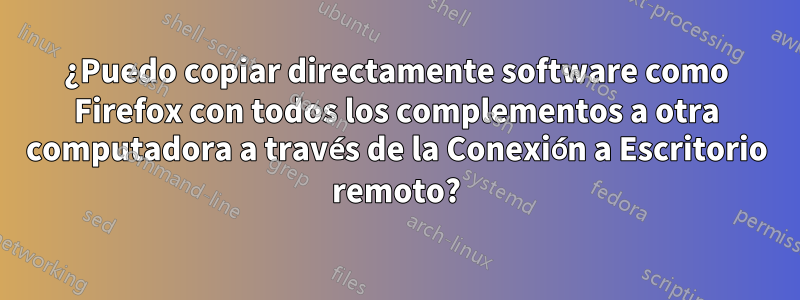 ¿Puedo copiar directamente software como Firefox con todos los complementos a otra computadora a través de la Conexión a Escritorio remoto?