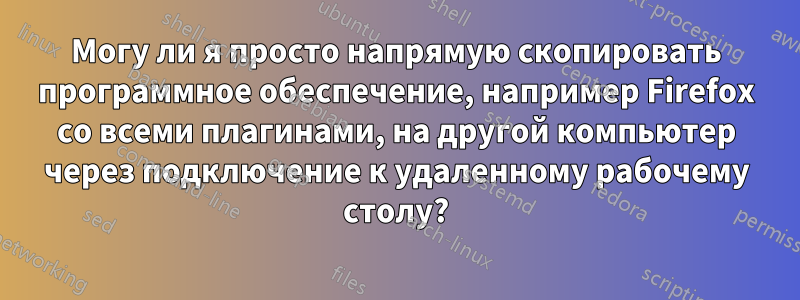 Могу ли я просто напрямую скопировать программное обеспечение, например Firefox со всеми плагинами, на другой компьютер через подключение к удаленному рабочему столу?