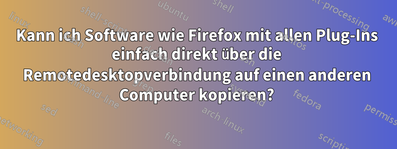 Kann ich Software wie Firefox mit allen Plug-Ins einfach direkt über die Remotedesktopverbindung auf einen anderen Computer kopieren?