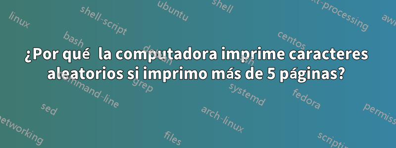 ¿Por qué la computadora imprime caracteres aleatorios si imprimo más de 5 páginas?