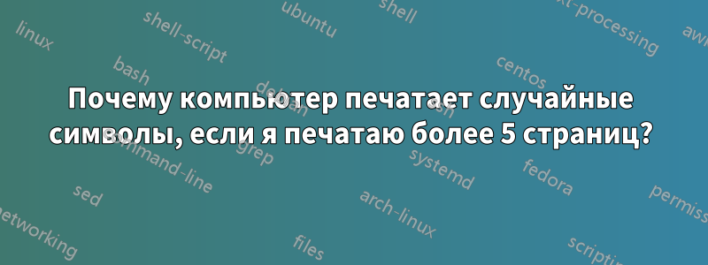 Почему компьютер печатает случайные символы, если я печатаю более 5 страниц?