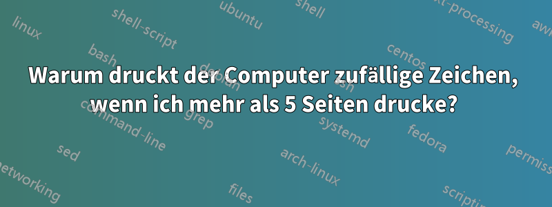 Warum druckt der Computer zufällige Zeichen, wenn ich mehr als 5 Seiten drucke?