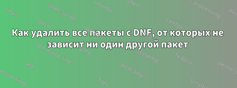 Как удалить все пакеты с DNF, от которых не зависит ни один другой пакет