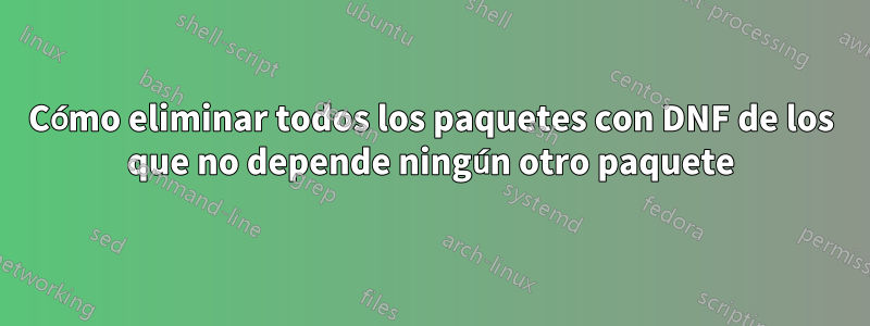 Cómo eliminar todos los paquetes con DNF de los que no depende ningún otro paquete