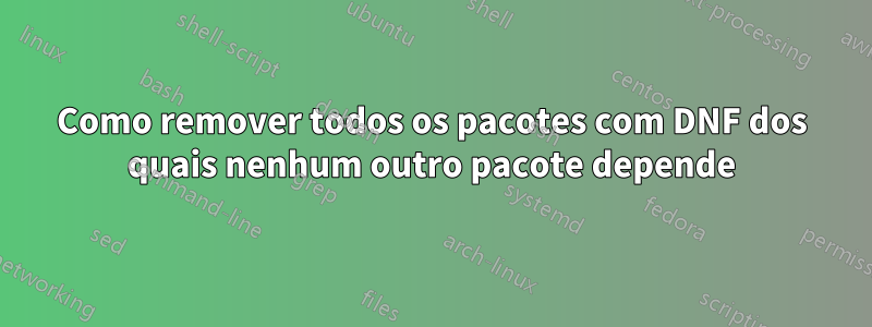 Como remover todos os pacotes com DNF dos quais nenhum outro pacote depende
