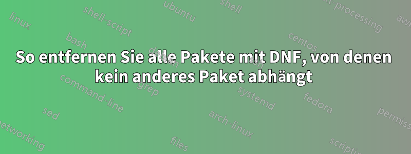 So entfernen Sie alle Pakete mit DNF, von denen kein anderes Paket abhängt
