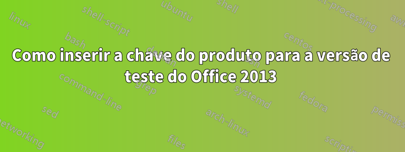 Como inserir a chave do produto para a versão de teste do Office 2013