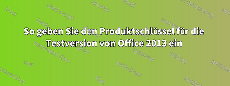 So geben Sie den Produktschlüssel für die Testversion von Office 2013 ein