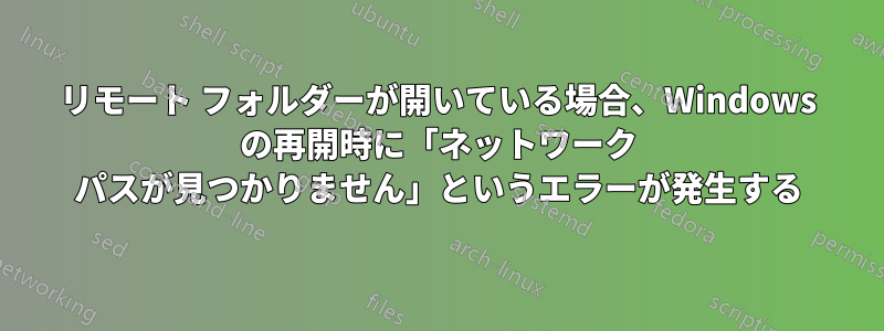 リモート フォルダーが開いている場合、Windows の再開時に「ネットワーク パスが見つかりません」というエラーが発生する