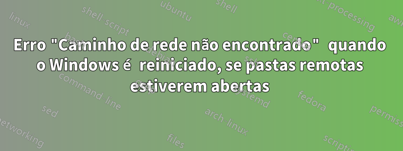 Erro "Caminho de rede não encontrado" quando o Windows é reiniciado, se pastas remotas estiverem abertas
