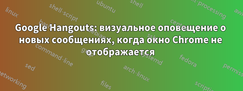 Google Hangouts: визуальное оповещение о новых сообщениях, когда окно Chrome не отображается