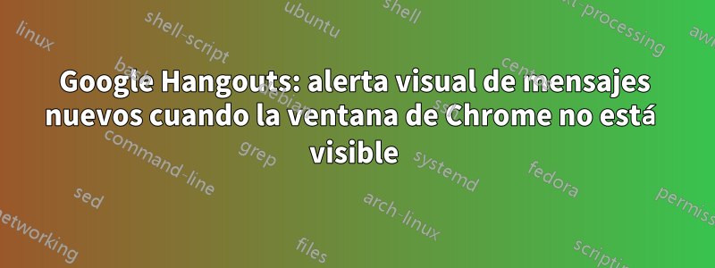 Google Hangouts: alerta visual de mensajes nuevos cuando la ventana de Chrome no está visible