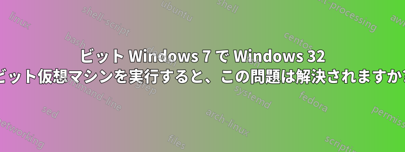 64 ビット Windows 7 で Windows 32 ビット仮想マシンを実行すると、この問題は解決されますか?