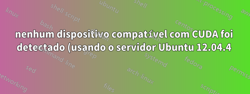 nenhum dispositivo compatível com CUDA foi detectado (usando o servidor Ubuntu 12.04.4)