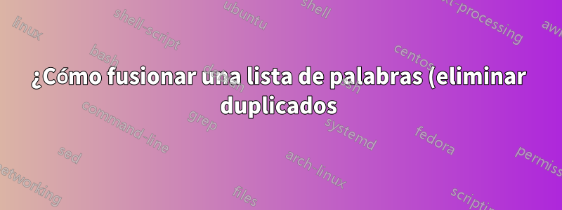 ¿Cómo fusionar una lista de palabras (eliminar duplicados)?