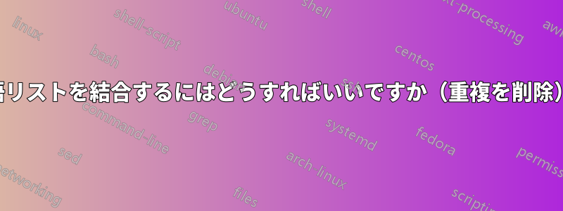単語リストを結合するにはどうすればいいですか(重複を削除)?