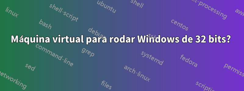 Máquina virtual para rodar Windows de 32 bits?