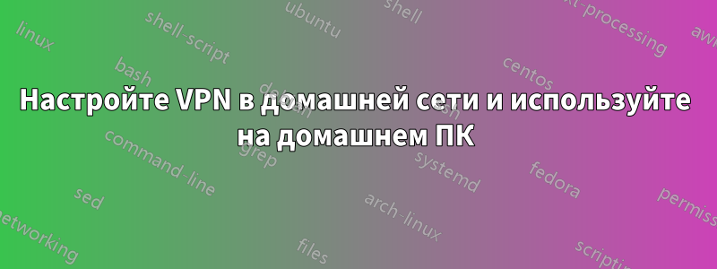 Настройте VPN в домашней сети и используйте на домашнем ПК