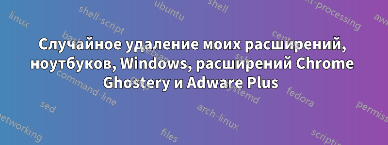 Случайное удаление моих расширений, ноутбуков, Windows, расширений Chrome Ghostery и Adware Plus 