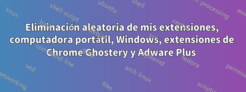 Eliminación aleatoria de mis extensiones, computadora portátil, Windows, extensiones de Chrome Ghostery y Adware Plus 