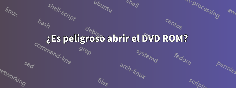 ¿Es peligroso abrir el DVD ROM?