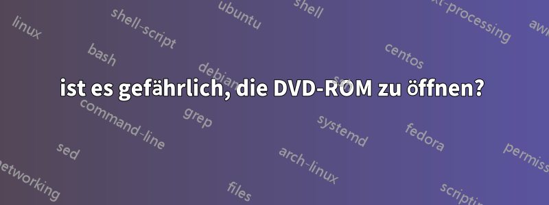 ist es gefährlich, die DVD-ROM zu öffnen?
