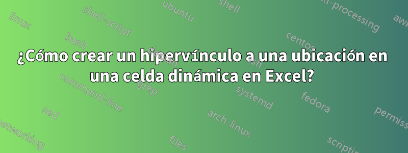 ¿Cómo crear un hipervínculo a una ubicación en una celda dinámica en Excel?