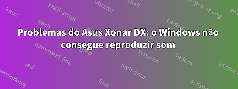 Problemas do Asus Xonar DX: o Windows não consegue reproduzir som