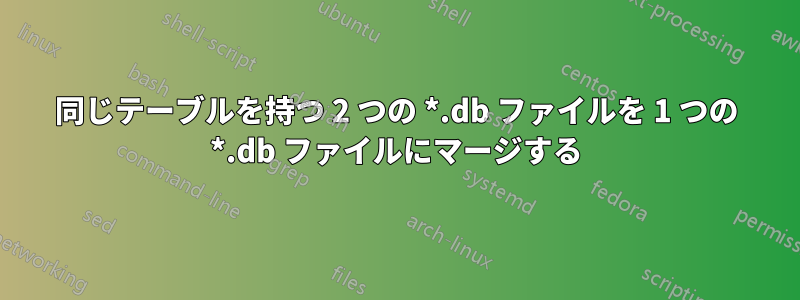 同じテーブルを持つ 2 つの *.db ファイルを 1 つの *.db ファイルにマージする