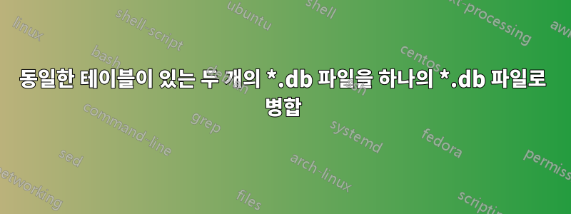 동일한 테이블이 있는 두 개의 *.db 파일을 하나의 *.db 파일로 병합