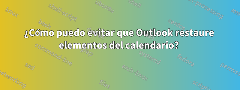 ¿Cómo puedo evitar que Outlook restaure elementos del calendario?