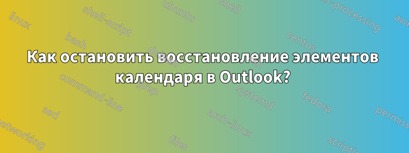 Как остановить восстановление элементов календаря в Outlook?